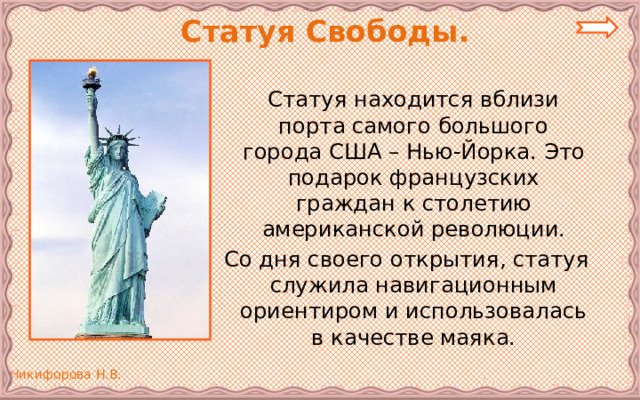  Статуя Свободы.   Статуя находится вблизи порта самого большого города США – Нью-Йорка. Это подарок французских граждан к столетию американской революции.  Со дня своего открытия, статуя служила навигационным ориентиром и использовалась в качестве маяка. 