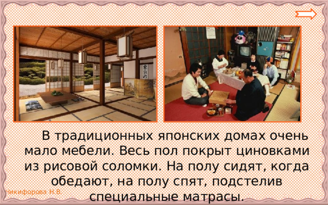   В традиционных японских домах очень мало мебели. Весь пол покрыт циновками из рисовой соломки. На полу сидят, когда обедают, на полу спят, подстелив специальные матрасы. 
