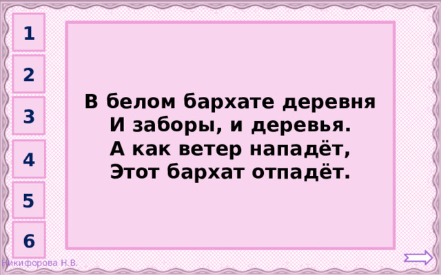 1 Туман         В белом бархате деревня И заборы, и деревья. А как ветер нападёт, Этот бархат отпадёт. 2 3 4 5 6 