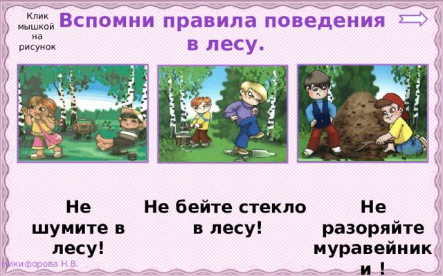 Клик мышкой на рисунок Вспомни правила поведения  в лесу. Не бейте стекло Не разоряйте муравейники ! Не шумите в лесу!  в лесу! 