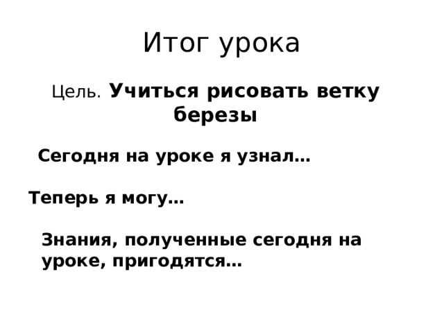 Итог урока Цель. Учиться рисовать ветку березы Сегодня на уроке я узнал… Теперь я могу… Знания, полученные сегодня на уроке, пригодятся… 