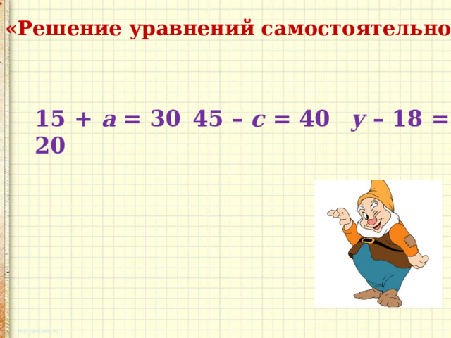 «Решение уравнений самостоятельно» 15 + а = 30  45 – с = 40  у – 18 = 20 