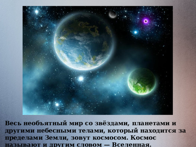 Весь необъятный мир со звёздами, планетами и другими небесными телами, который находится за пределами Земли, зовут космосом. Космос называют и другим словом — Вселенная. 