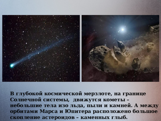 В глубокой космической мерзлоте, на границе Солнечной системы, движутся кометы – небольшие тела изо льда, пыли и камней. А между орбитами Марса и Юпитера расположено большое скопление астероидов – каменных глыб. 