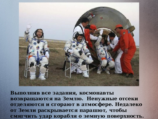 Выполнив все задания, космонавты возвращаются на Землю. Ненужные отсеки отделяются и сгорают в атмосфере. Недалеко от Земли раскрывается парашют, чтобы смягчить удар корабля о земную поверхность. 