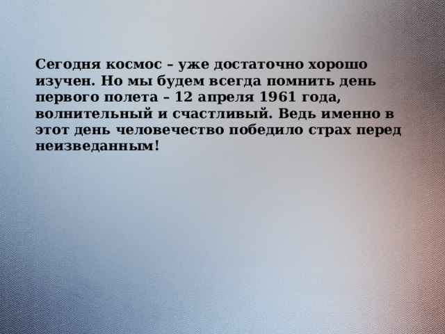 Сегодня космос – уже достаточно хорошо изучен. Но мы будем всегда помнить день первого полета – 12 апреля 1961 года, волнительный и счастливый. Ведь именно в этот день человечество победило страх перед неизведанным! 