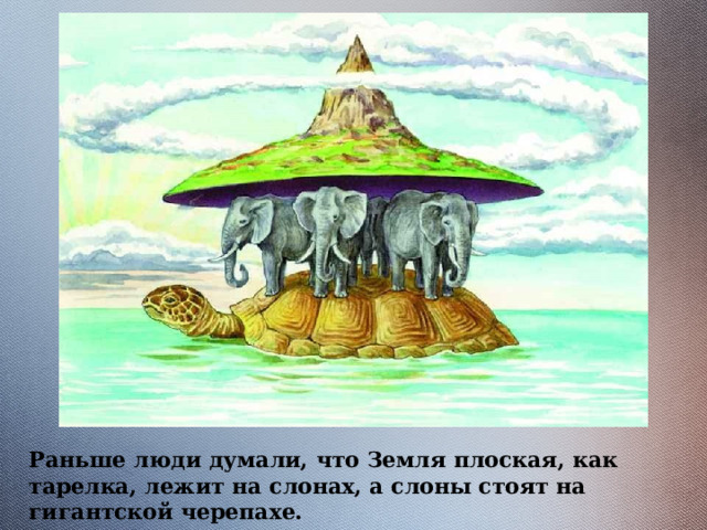 Раньше люди думали, что Земля плоская, как тарелка, лежит на слонах, а слоны стоят на гигантской черепахе. 