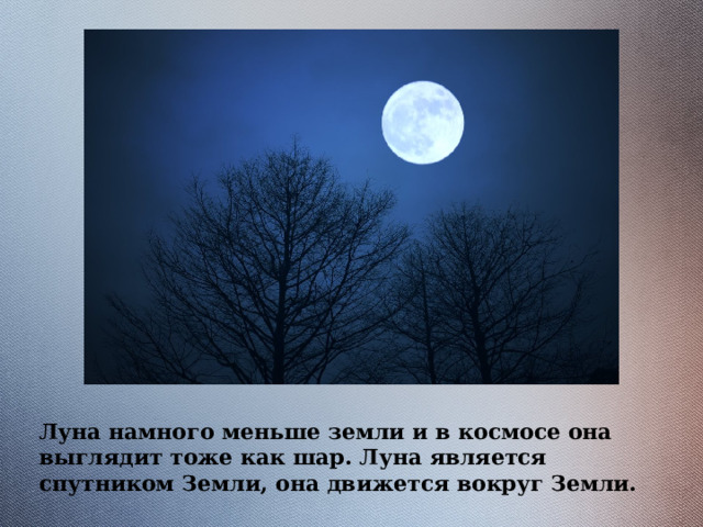 Луна намного меньше земли и в космосе она выглядит тоже как шар. Луна является спутником Земли, она движется вокруг Земли. 