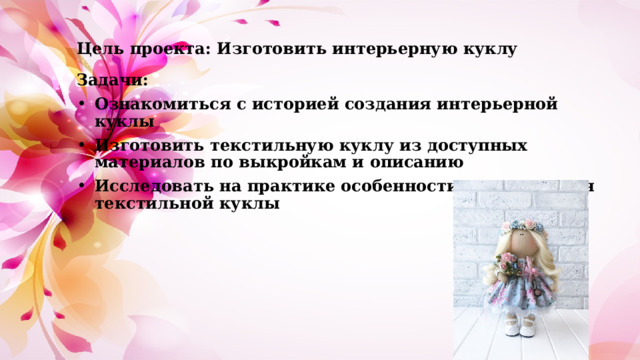Цель проекта: Изготовить интерьерную куклу Задачи: Ознакомиться с историей создания интерьерной куклы Изготовить текстильную куклу из доступных материалов по выкройкам и описанию Исследовать на практике особенности изготовления текстильной куклы 