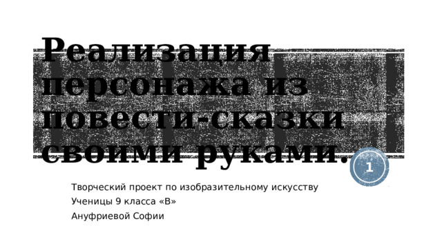 Реализация персонажа из повести-сказки своими руками.  Творческий проект по изобразительному искусству Ученицы 9 класса «В» Ануфриевой Софии 