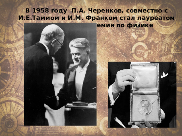 В 1958 году П.А. Черенков, совместно с И.Е.Таммом и И.М. Франком стал лауреатом Нобелевской премии по физике 