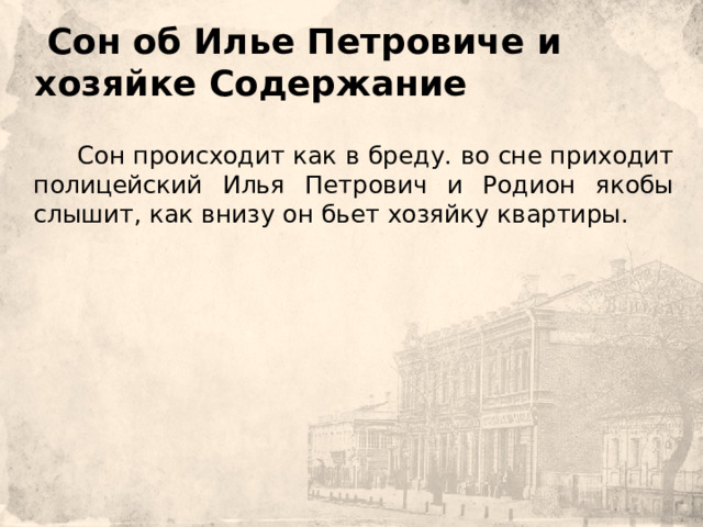  Сон об Илье Петровиче и хозяйке Содержание         Сон происходит как в бреду. во сне приходит полицейский Илья Петрович и Родион якобы слышит, как внизу он бьет хозяйку квартиры. 