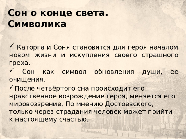    Сон о конце света.  Символика       Каторга и Соня становятся для героя началом новом жизни и искупления своего страшного греха.  Сон как символ обновления души, ее очищения. После четвёртого сна происходит его нравственное возрождение героя, меняется его мировоззрение, По мнению Достоевского, только через страдания человек может прийти к настоящему счастью.   