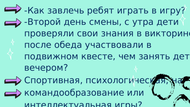 -Как завлечь ребят играть в игру? -Второй день смены, с утра дети проверяли свои знания в викторине, после обеда участвовали в подвижном квесте, чем занять детей вечером? Спортивная, психологическая, на командообразование или интеллектуальная игры? -Какие игры подошли бы для малышей? -Какие игры подошли бы для подростков? 