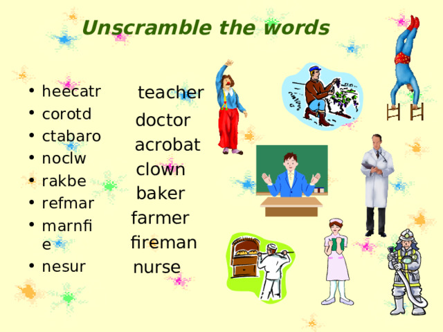 Unscramble the words teacher heecatr corotd ctabaro noclw rakbe refmar marnfie nesur  doctor acrobat clown baker farmer fireman nurse 