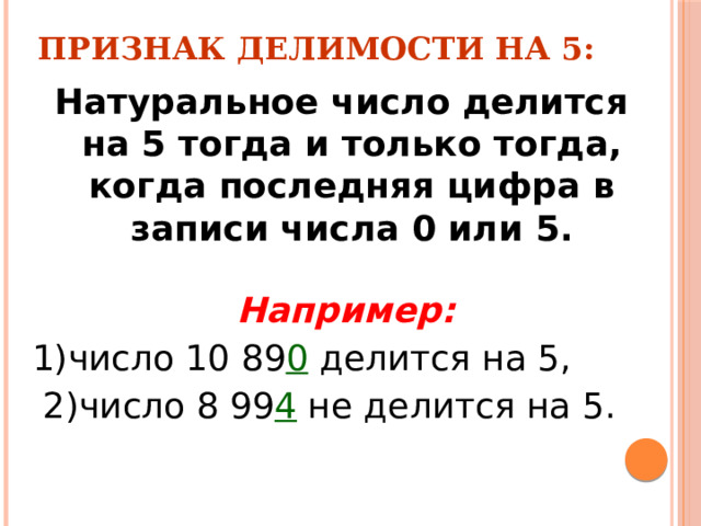 Признак делимости на 5: Натуральное число делится на 5 тогда и только тогда, когда последняя цифра в записи числа 0 или 5.  Например:  1)число 10 89 0 делится на 5,  2)число 8 99 4  не делится на 5. 