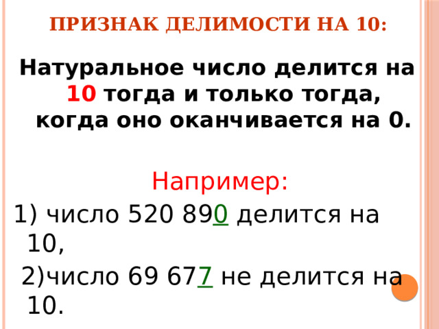 Признак делимости на 10: Натуральное число делится на 10 тогда и только тогда, когда оно оканчивается на 0.   Например: 1) число 520 89 0 делится на 10,  2)число 69 67 7 не делится на 10. 