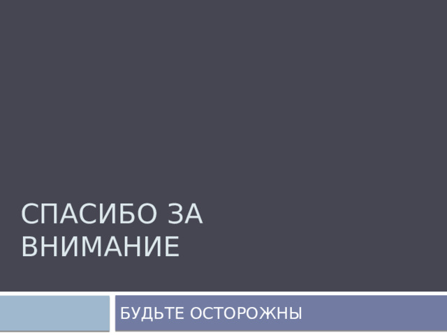 СПАСИБО ЗА ВНИМАНИЕ БУДЬТЕ ОСТОРОЖНЫ 