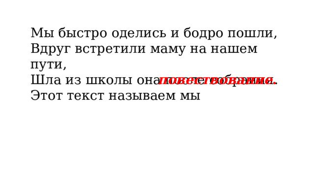 Мы быстро оделись и бодро пошли,  Вдруг встретили маму на нашем пути,  Шла из школы она после собрания.  Этот текст называем мы    повествование . 