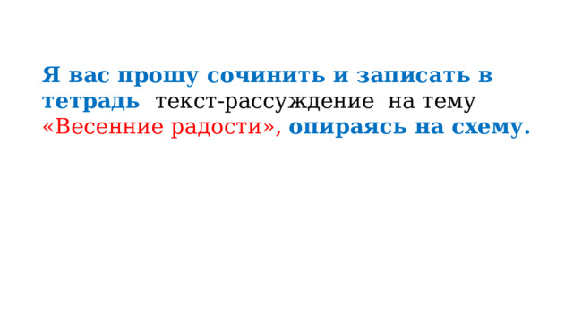 Я вас прошу сочинить и записать в тетрадь текст-рассуждение на тему «Весенние радости», опираясь на схему. 