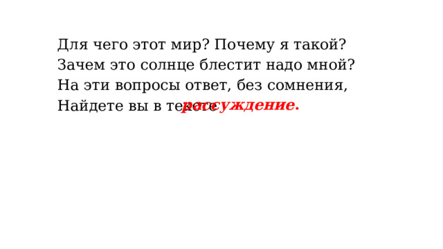 Для чего этот мир? Почему я такой?  Зачем это солнце блестит надо мной?  На эти вопросы ответ, без сомнения,  Найдете вы в тексте  рассуждение . 