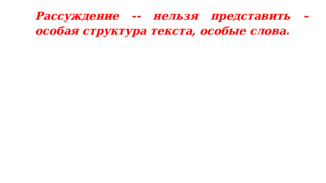 Рассуждение -- нельзя представить – особая структура текста, особые слова. 