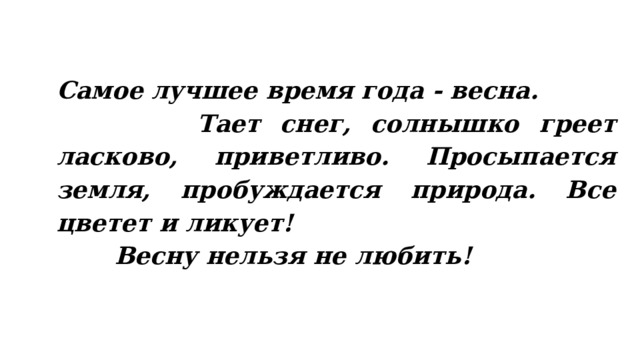  Самое лучшее время года - весна.  Тает снег, солнышко греет ласково, приветливо. Просыпается земля, пробуждается природа. Все цветет и ликует!  Весну нельзя не любить! 