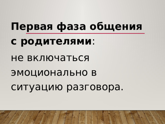 Первая фаза общения с родителями : не включаться эмоционально в ситуацию разговора. 