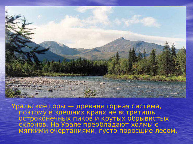 Уральские горы — древняя горная система, поэтому в здешних краях не встретишь остроконечных пиков и крутых обрывистых склонов. На Урале преобладают холмы с мягкими очертаниями, густо поросшие лесом.  