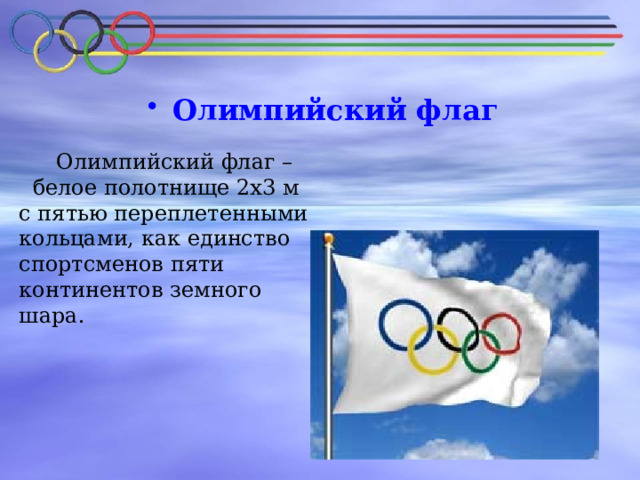  Олимпийский флаг  Олимпийский флаг – белое полотнище 2х3 м с пятью переплетенными кольцами, как единство спортсменов пяти континентов земного шара. 