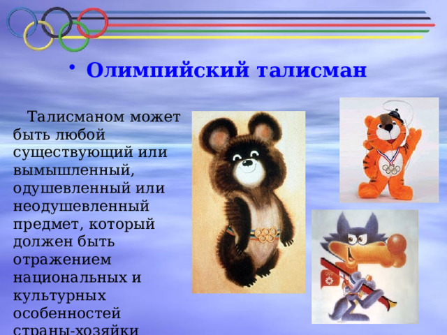  Олимпийский талисман  Талисманом может быть любой существующий или вымышленный, одушевленный или неодушевленный предмет, который должен быть отражением национальных и культурных особенностей страны-хозяйки олимпиады. 