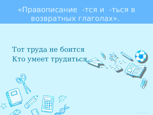 «Правописание -тся и -ться в возвратных глаголах».  Тот труда не боится   Кто умеет трудиться. 