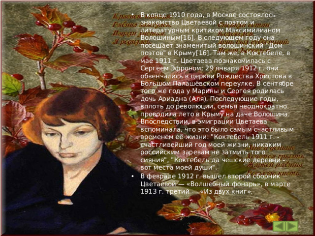В конце 1910 года, в Москве состоялось знакомство Цветаевой с поэтом и литературным критиком Максимилианом Волошиным[16]. В следующем году она посещает знаменитый волошинский 