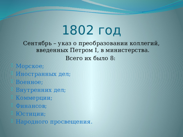 1802 год Сентябрь – указ о преобразовании коллегий, введенных Петром I, в министерства. Всего их было 8: Морское; Иностранных дел; Военное; Внутренних дел; Коммерции; Финансов; Юстиции; Народного просвещения. 