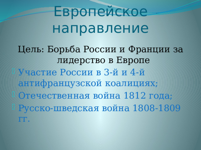 Европейское направление Цель: Борьба России и Франции за лидерство в Европе Участие России в 3-й и 4-й антифранцузской коалициях; Отечественная война 1812 года; Русско-шведская война 1808-1809 гг. 
