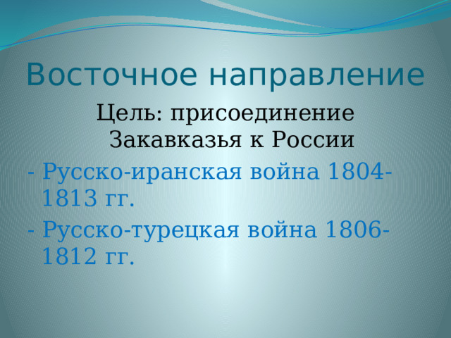 Восточное направление Цель: присоединение Закавказья к России - Русско-иранская война 1804-1813 гг. - Русско-турецкая война 1806-1812 гг. 