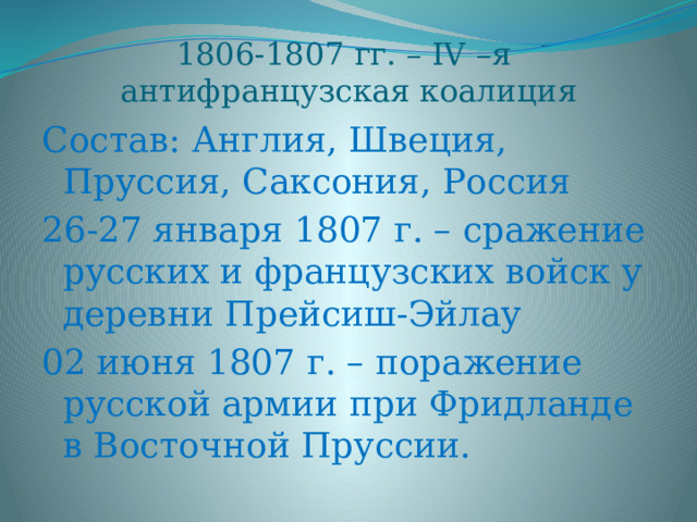    1806-1807 гг. – IV –я  антифранцузская коалиция Состав: Англия, Швеция, Пруссия, Саксония, Россия 26-27 января 1807 г. – сражение русских и французских войск у деревни Прейсиш-Эйлау 02 июня 1807 г. – поражение русской армии при Фридланде в Восточной Пруссии. 