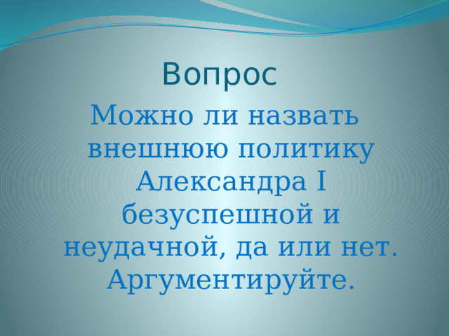 Вопрос Можно ли назвать внешнюю политику Александра I безуспешной и неудачной, да или нет. Аргументируйте. 