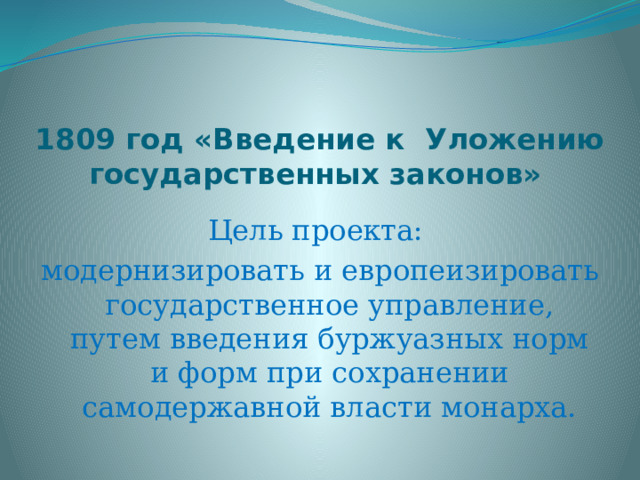 1809 год «Введение к  Уложению государственных законов»  Цель проекта: модернизировать и европеизировать государственное управление, путем введения буржуазных норм и форм при сохранении самодержавной власти монарха. 