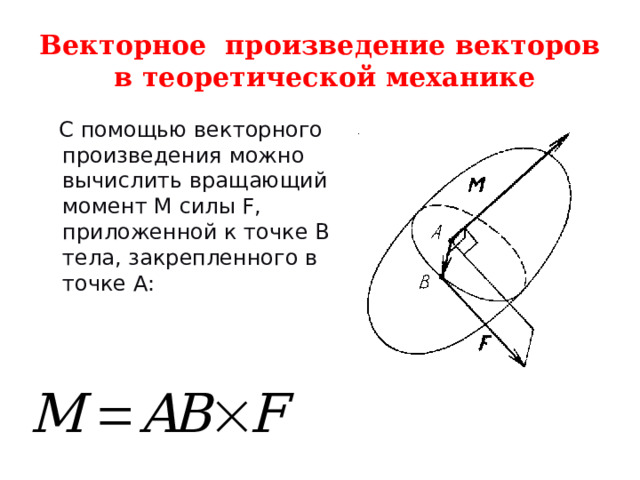 Векторное произведение векторов в теоретической механике  С помощью векторного произведения можно вычислить вращающий момент М силы F, приложенной к точке В тела, закрепленного в точке А: 
