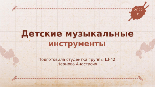 2022 г. Детские музыкальные инструменты Подготовила студентка группы Ш-42 Чернова Анастасия 
