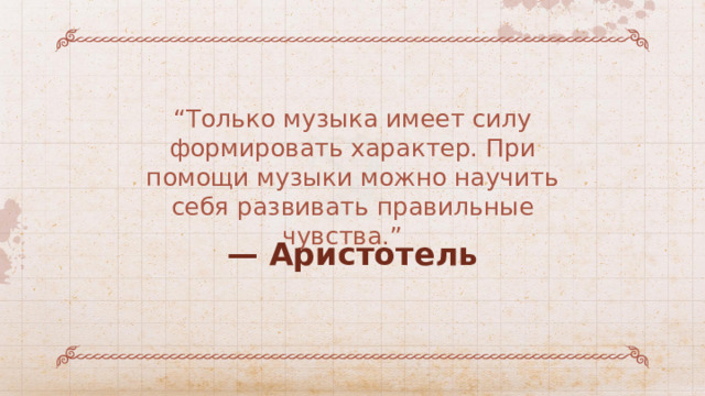 “ Только музыка имеет силу формировать характер. При помощи музыки можно научить себя развивать правильные чувства.”  — Аристотель 