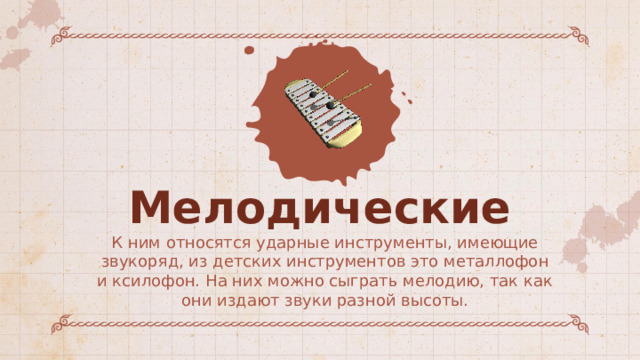 Мелодические К ним относятся ударные инструменты, имеющие звукоряд, из детских инструментов это металлофон и ксилофон. На них можно сыграть мелодию, так как они издают звуки разной высоты. 