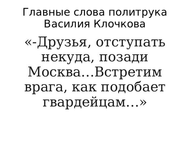 Главные слова политрука Василия Клочкова «-Друзья, отступать некуда, позади Москва…Встретим врага, как подобает гвардейцам…» 