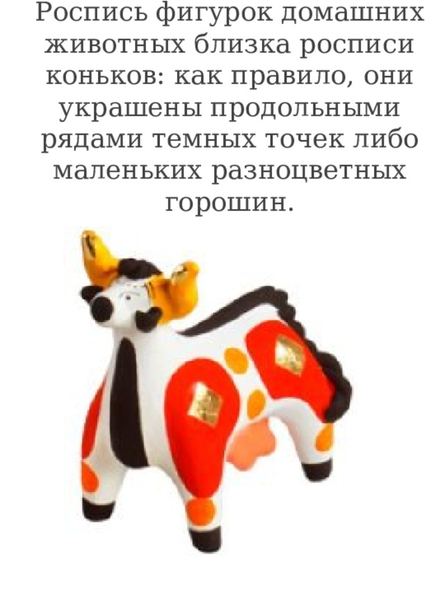 Роспись фигурок домашних животных близка росписи коньков: как правило, они украшены продольными рядами темных точек либо маленьких разноцветных горошин.    