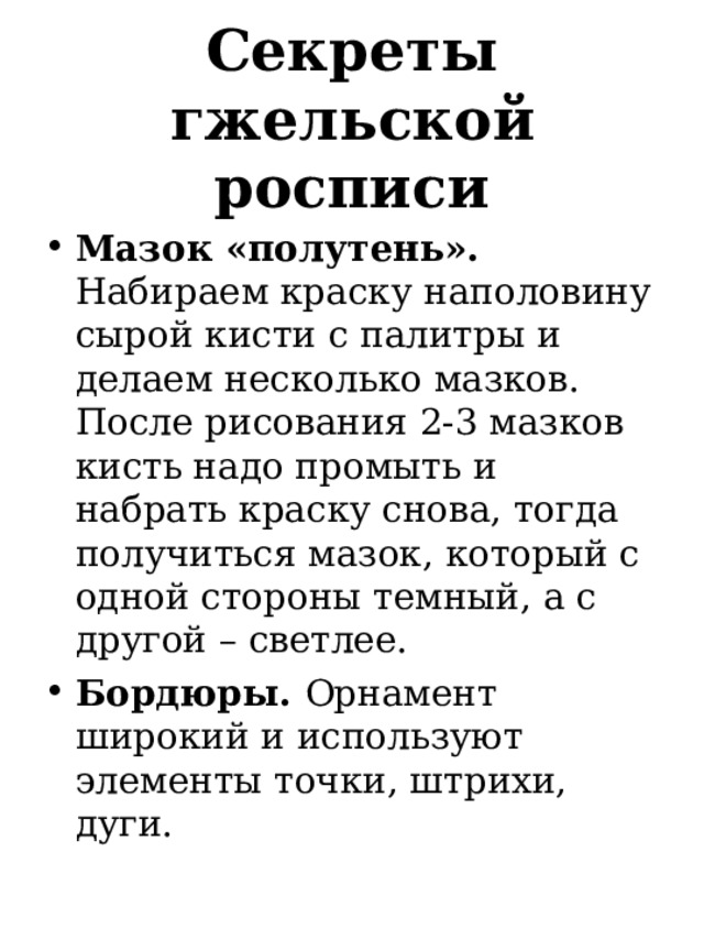 Секреты гжельской росписи Мазок «полутень». Набираем краску наполовину сырой кисти с палитры и делаем несколько мазков. После рисования 2-3 мазков кисть надо промыть и набрать краску снова, тогда получиться мазок, который с одной стороны темный, а с другой – светлее. Бордюры. Орнамент широкий и используют элементы точки, штрихи, дуги. 