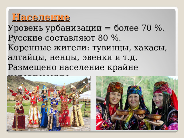 Население  Уровень урбанизации = более 70 %. Русские составляют 80 %. Коренные жители: тувинцы, хакасы, алтайцы, ненцы, эвенки и т.д. Размещено население крайне неравномерно. 