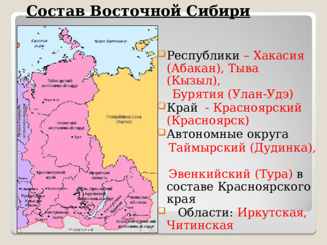 Состав Восточной Сибири Республики – Хакасия (Абакан), Тыва (Кызыл),  Бурятия (Улан-Удэ) Край - Красноярский (Красноярск) Автономные округа  Таймырский (Дудинка),  Эвенкийский (Тура) в составе Красноярского края  Области: Иркутская, Читинская 