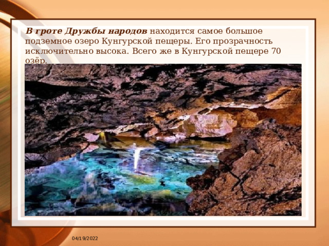 В гроте Дружбы народов находится самое большое подземное озеро Кунгурской пещеры. Его прозрачность исключительно высока. Всего же в Кунгурской пещере 70 озёр. 04/19/2022 