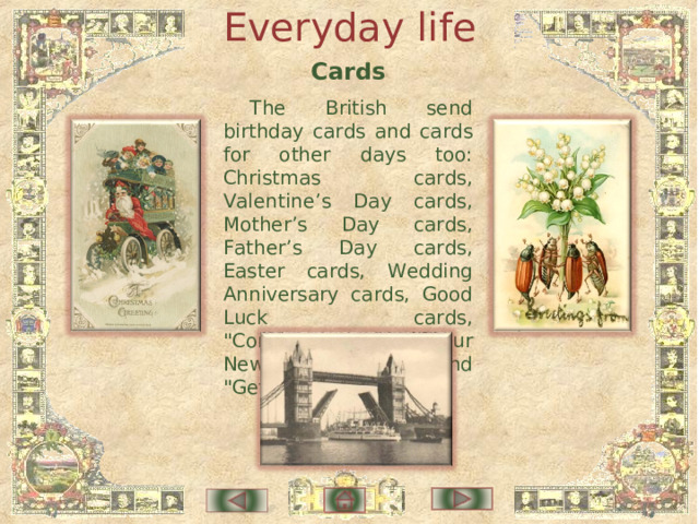 Everyday life Cards The British send birthday cards and cards for other days too: Christmas cards, Valentine’s Day cards, Mother’s Day cards, Father’s Day cards, Easter cards, Wedding Anniversary cards, Good Luck cards, 